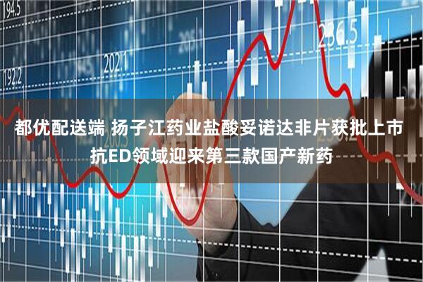 都优配送端 扬子江药业盐酸妥诺达非片获批上市 抗ED领域迎来第三款国产新药