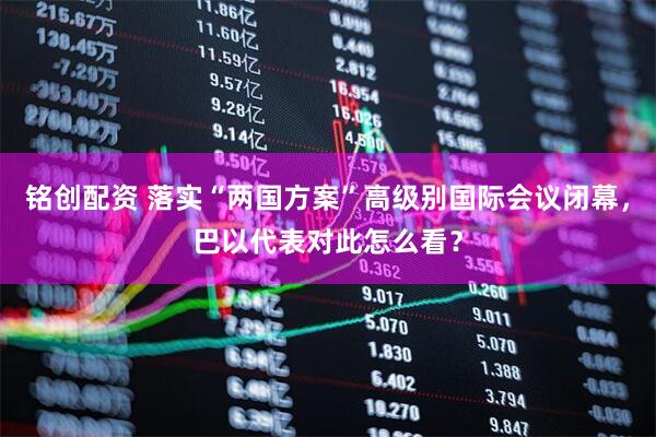 铭创配资 落实“两国方案”高级别国际会议闭幕，巴以代表对此怎么看？