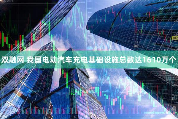 双融网 我国电动汽车充电基础设施总数达1610万个