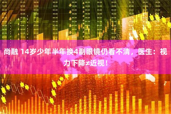尚融 14岁少年半年换4副眼镜仍看不清，医生：视力下降≠近视！