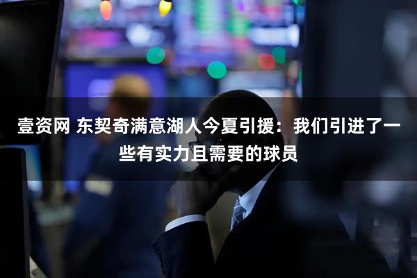 壹资网 东契奇满意湖人今夏引援：我们引进了一些有实力且需要的球员