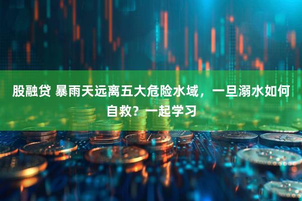 股融贷 暴雨天远离五大危险水域，一旦溺水如何自救？一起学习