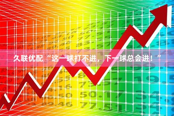 久联优配 “这一球打不进，下一球总会进！”