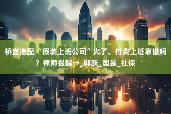 桥宜速配 “假装上班公司”火了，付费上班靠谱吗？律师提醒→_邱跃_国是_社保