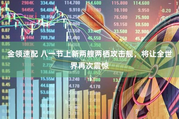 金领速配 八一节上新两艘两栖攻击舰，将让全世界再次震惊