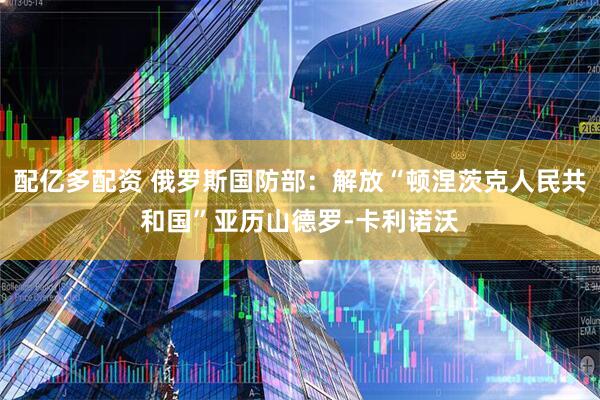配亿多配资 俄罗斯国防部：解放“顿涅茨克人民共和国”亚历山德罗-卡利诺沃
