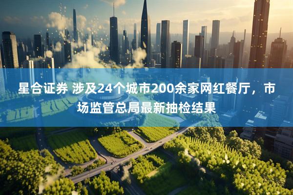 星合证券 涉及24个城市200余家网红餐厅，市场监管总局最新抽检结果