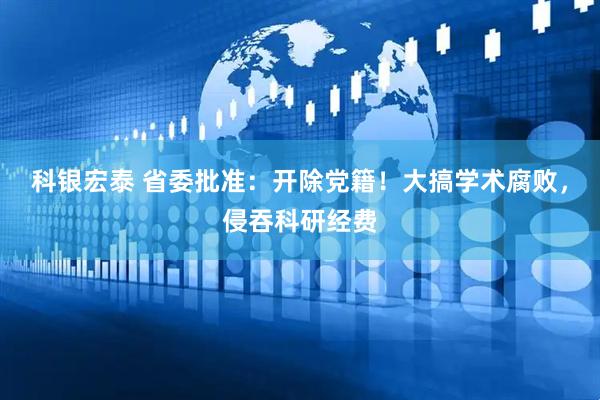 科银宏泰 省委批准：开除党籍！大搞学术腐败，侵吞科研经费