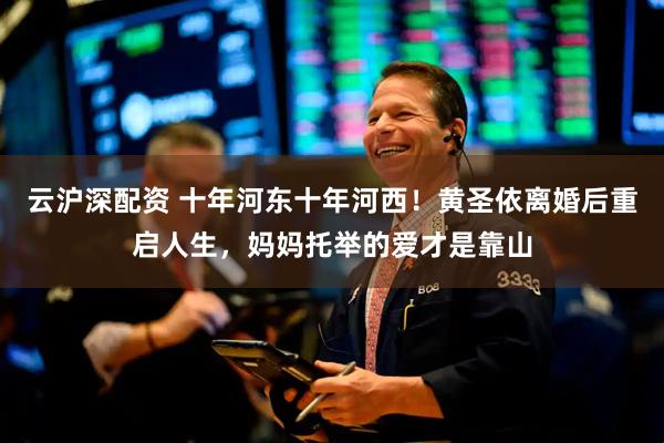 云沪深配资 十年河东十年河西！黄圣依离婚后重启人生，妈妈托举的爱才是靠山