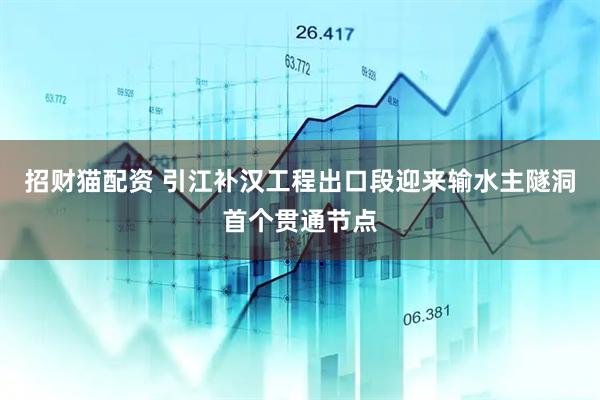 招财猫配资 引江补汉工程出口段迎来输水主隧洞首个贯通节点