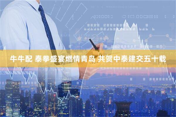 牛牛配 泰拳盛宴燃情青岛 共贺中泰建交五十载