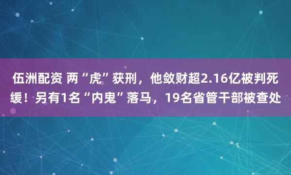 伍洲配资 两“虎”获刑，他敛财超2.16亿被判死缓！另有1名“内鬼”落马，19名省管干部被查处