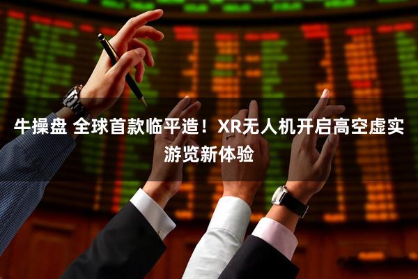 牛操盘 全球首款临平造！XR无人机开启高空虚实游览新体验