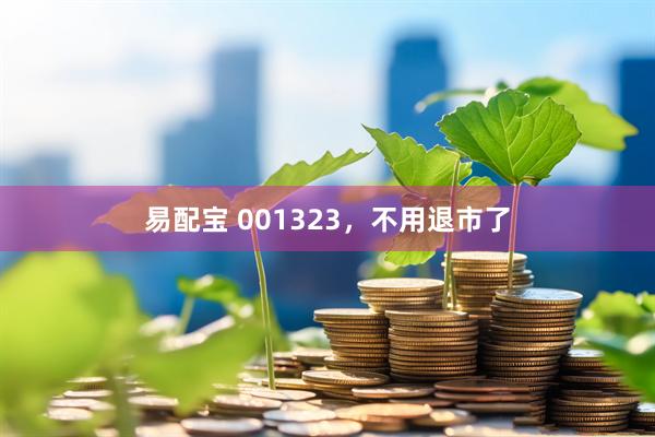 易配宝 001323，不用退市了
