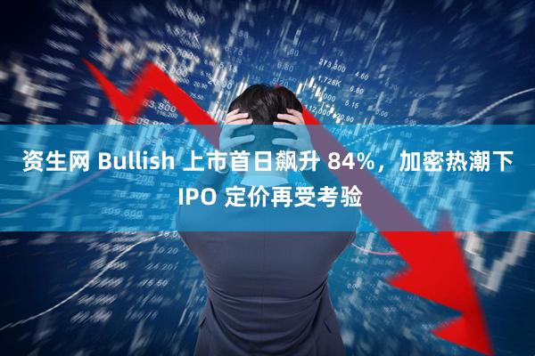 资生网 Bullish 上市首日飙升 84%，加密热潮下 IPO 定价再受考验