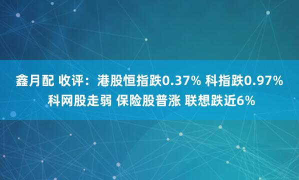 鑫月配 收评：港股恒指跌0.37% 科指跌0.97% 科网股走弱 保险股普涨 联想跌近6%