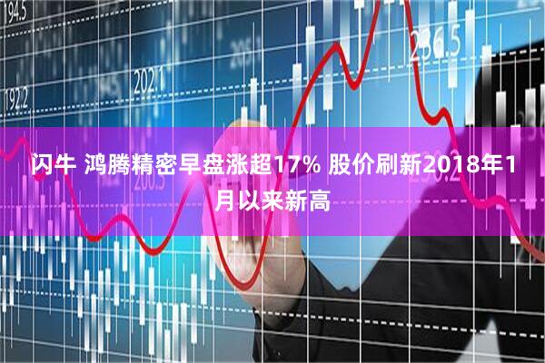 闪牛 鸿腾精密早盘涨超17% 股价刷新2018年1月以来新高