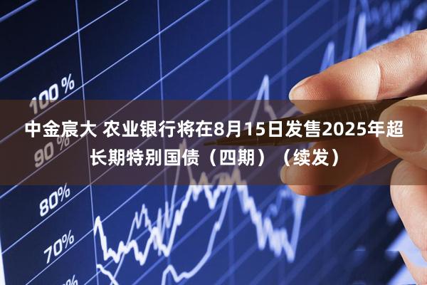 中金宸大 农业银行将在8月15日发售2025年超长期特别国债（四期）（续发）