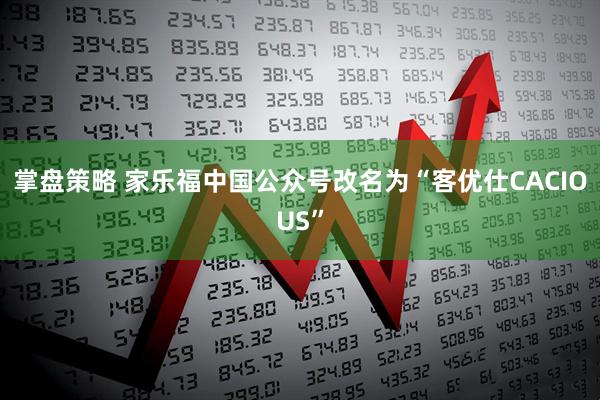 掌盘策略 家乐福中国公众号改名为“客优仕CACIOUS”