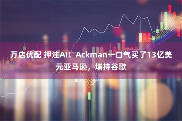 万店优配 押注AI！Ackman一口气买了13亿美元亚马逊，增持谷歌