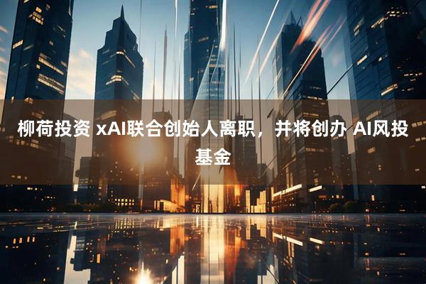 柳荷投资 xAI联合创始人离职，并将创办 AI风投基金