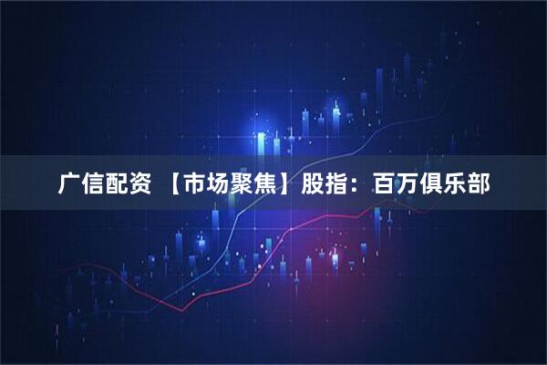广信配资 【市场聚焦】股指：百万俱乐部