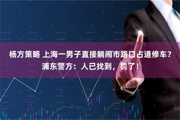 杨方策略 上海一男子直接躺闹市路口占道修车？浦东警方：人已找到，罚了！