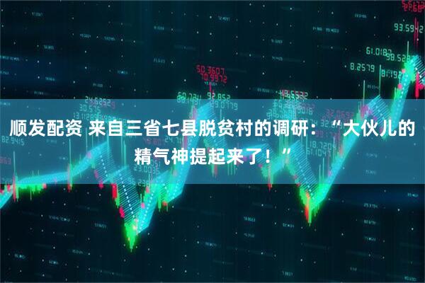顺发配资 来自三省七县脱贫村的调研：“大伙儿的精气神提起来了！”