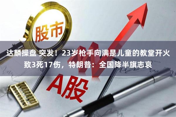 达麟操盘 突发!23岁枪手向满是儿童的教堂开火致3死17伤,特朗普:全国降半旗志哀
