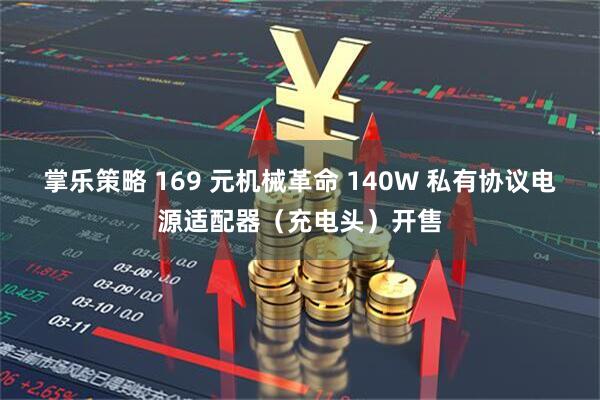 掌乐策略 169 元机械革命 140W 私有协议电源适配器（充电头）开售