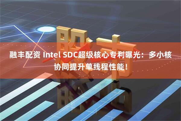 融丰配资 Intel SDC超级核心专利曝光:多小核协同提升单线程性能!