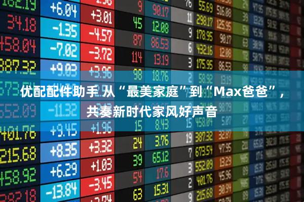 优配配件助手 从“最美家庭”到“Max爸爸”,共奏新时代家风好声音
