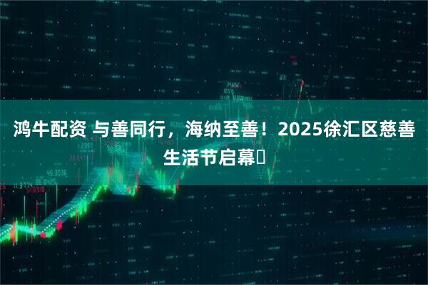 鸿牛配资 与善同行,海纳至善!2025徐汇区慈善生活节启幕