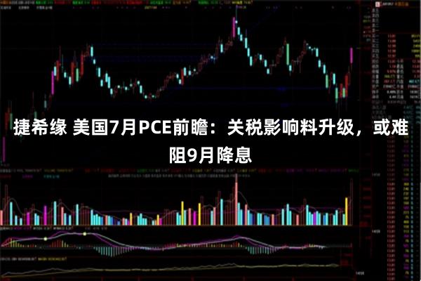 捷希缘 美国7月PCE前瞻:关税影响料升级,或难阻9月降息