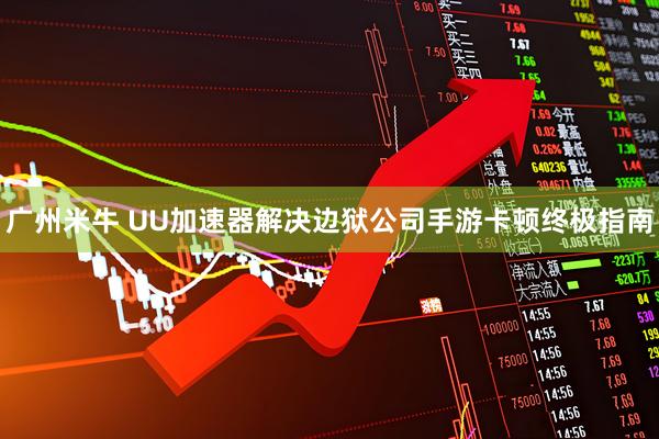 广州米牛 UU加速器解决边狱公司手游卡顿终极指南