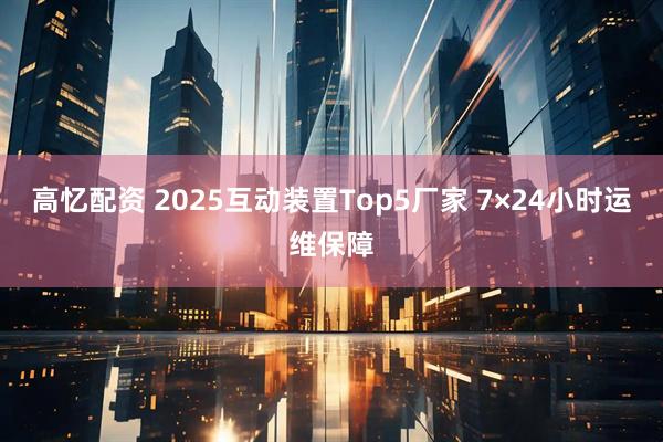 高忆配资 2025互动装置Top5厂家 7×24小时运维保障