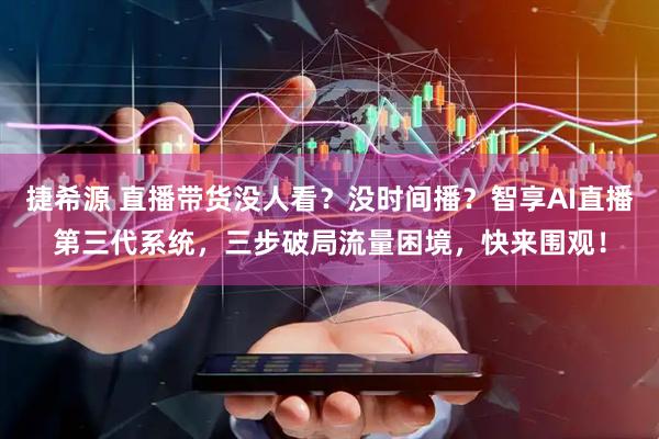 捷希源 直播带货没人看?没时间播?智享AI直播第三代系统,三步破局流量困境,快来围观!