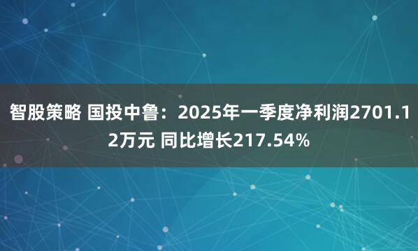 智股策略 国投中鲁：2025年一季度净利润2701.12万元 同比增长217.54%