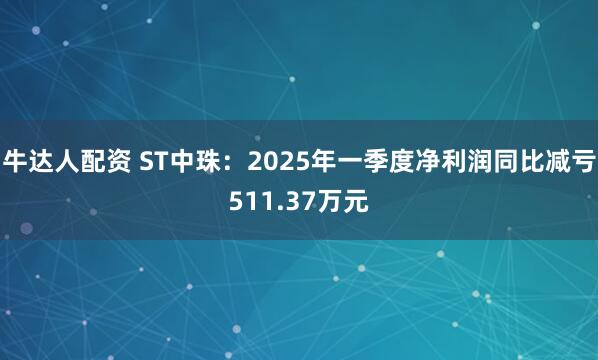 牛达人配资 ST中珠：2025年一季度净利润同比减亏511.37万元