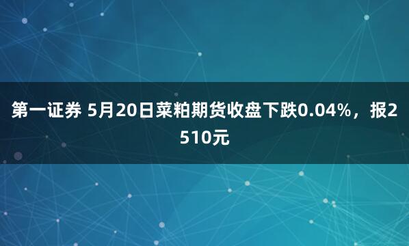 第一证券 5月20日菜粕期货收盘下跌0.04%，报2510元