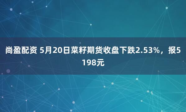 尚盈配资 5月20日菜籽期货收盘下跌2.53%，报5198元