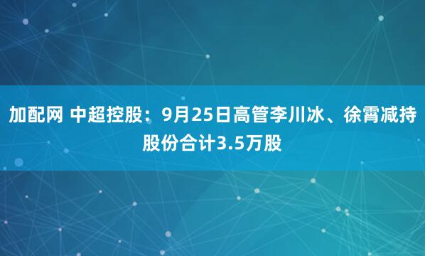 加配网 中超控股:9月25日高管李川冰、徐霄减持股份合计3.5万股