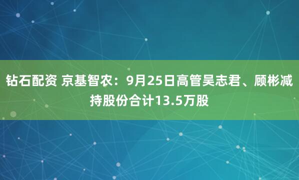 钻石配资 京基智农：9月25日高管吴志君、顾彬减持股份合计13.5万股