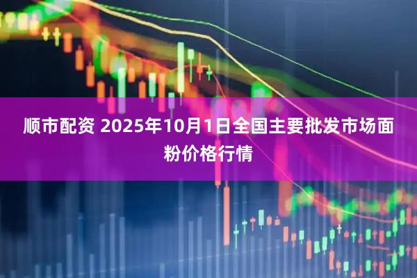 顺市配资 2025年10月1日全国主要批发市场面粉价格行情