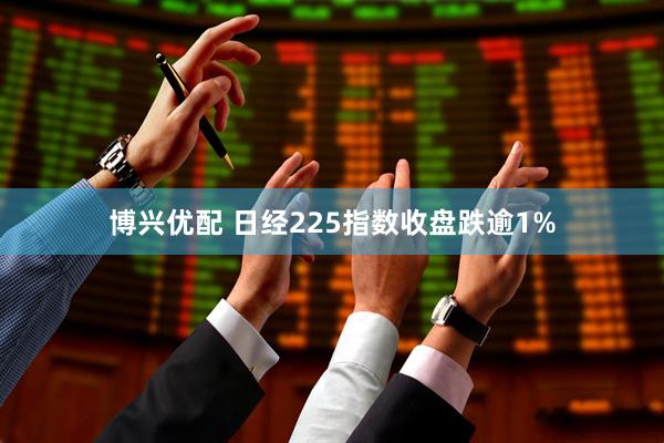 博兴优配 日经225指数收盘跌逾1%