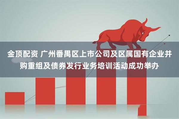 金顶配资 广州番禺区上市公司及区属国有企业并购重组及债券发行业务培训活动成功举办