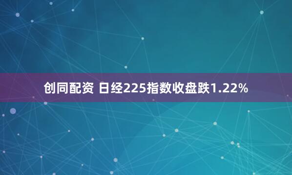 创同配资 日经225指数收盘跌1.22%
