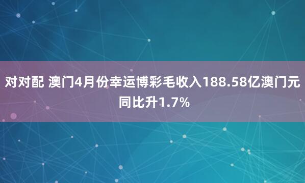 对对配 澳门4月份幸运博彩毛收入188.58亿澳门元 同比升1.7%