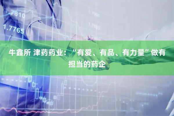 牛鑫所 津药药业：“有爱、有品、有力量”做有担当的药企